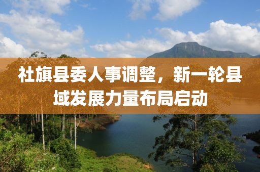 社旗县委最新人事调整，深化改革，推动县域经济高质量发展